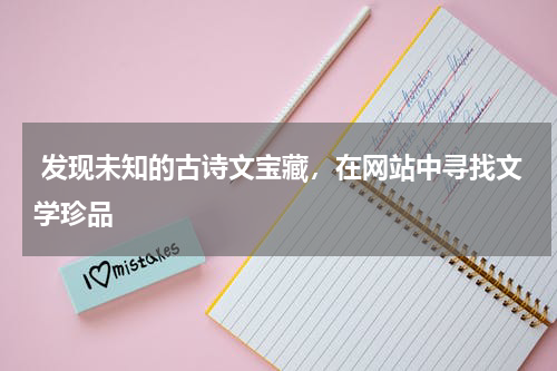  发现未知的古诗文宝藏，在网站中寻找文学珍品