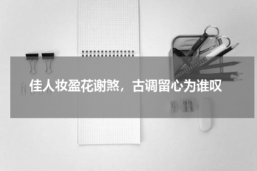  佳人妆盈花谢煞，古调留心为谁叹