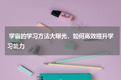  学霸的学习方法大曝光，如何高效提升学习能力