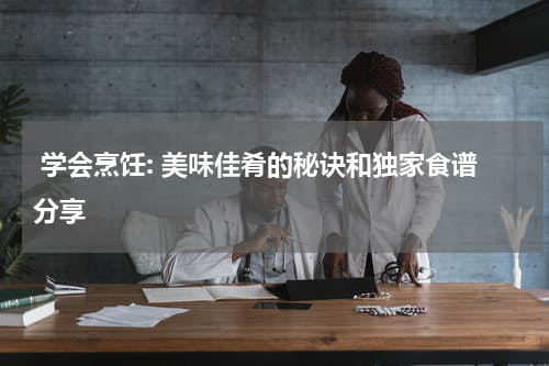  学会烹饪: 美味佳肴的秘诀和独家食谱分享