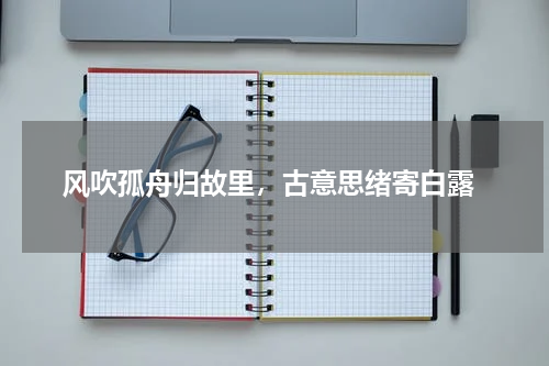  风吹孤舟归故里，古意思绪寄白露