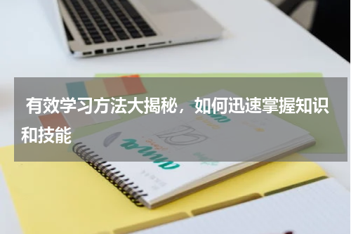  有效学习方法大揭秘，如何迅速掌握知识和技能