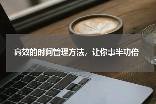  高效的时间管理方法，让你事半功倍
