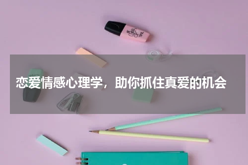  恋爱情感心理学，助你抓住真爱的机会