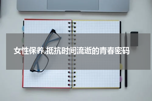  女性保养,抵抗时间流逝的青春密码
