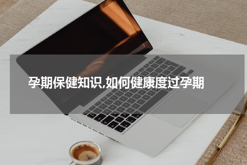  孕期保健知识,如何健康度过孕期