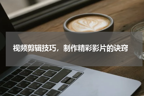  视频剪辑技巧，制作精彩影片的诀窍