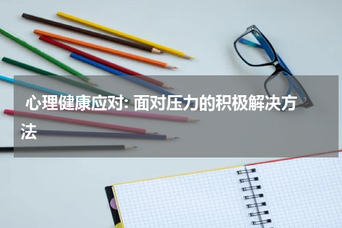 心理健康应对: 面对压力的积极解决方法