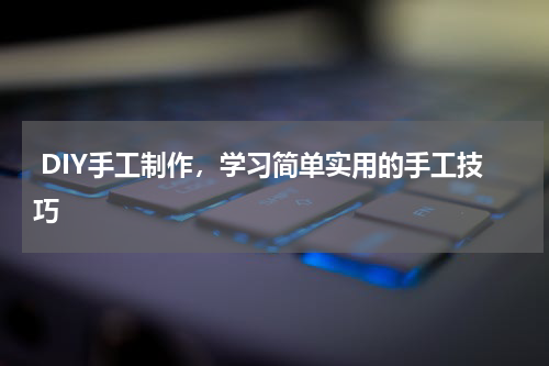  DIY手工制作，学习简单实用的手工技巧