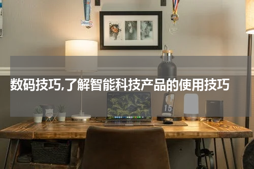  数码技巧,了解智能科技产品的使用技巧