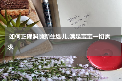  如何正确照顾新生婴儿,满足宝宝一切需求
