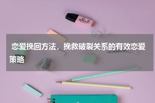  恋爱挽回方法，挽救破裂关系的有效恋爱策略