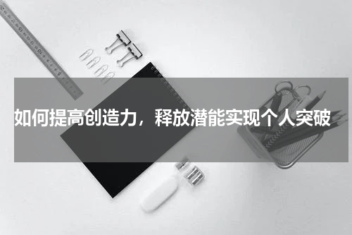  如何提高创造力，释放潜能实现个人突破