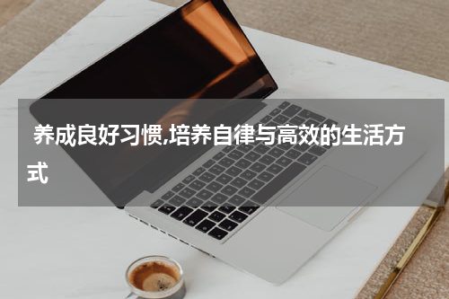  养成良好习惯,培养自律与高效的生活方式