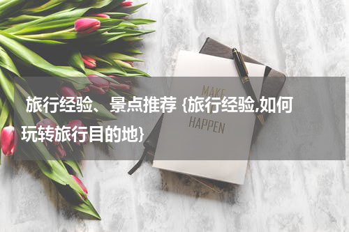  旅行经验、景点推荐 {旅行经验,如何玩转旅行目的地}