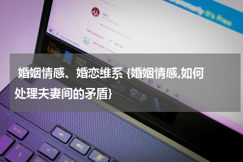 婚姻情感、婚恋维系 {婚姻情感,如何处理夫妻间的矛盾}