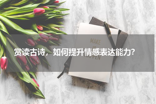  赏读古诗，如何提升情感表达能力？