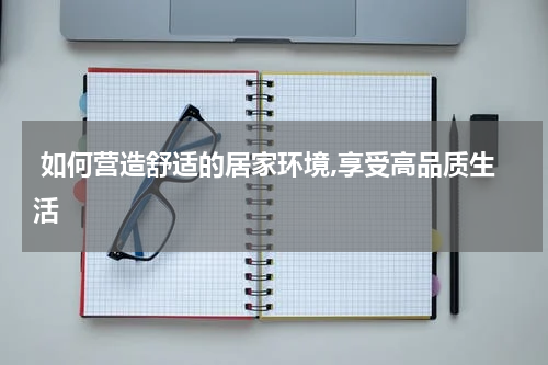  如何营造舒适的居家环境,享受高品质生活