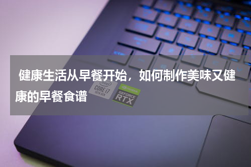  健康生活从早餐开始，如何制作美味又健康的早餐食谱