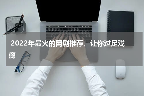  2022年最火的网剧推荐，让你过足戏瘾
