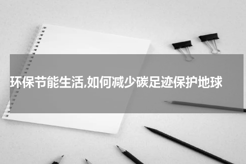  环保节能生活,如何减少碳足迹保护地球