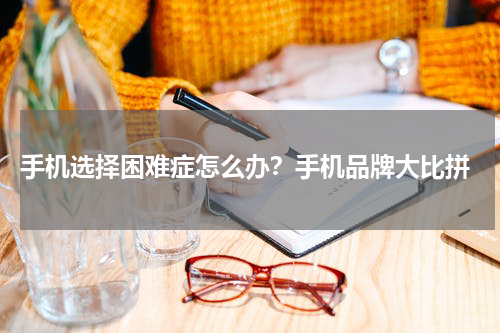  手机选择困难症怎么办？手机品牌大比拼