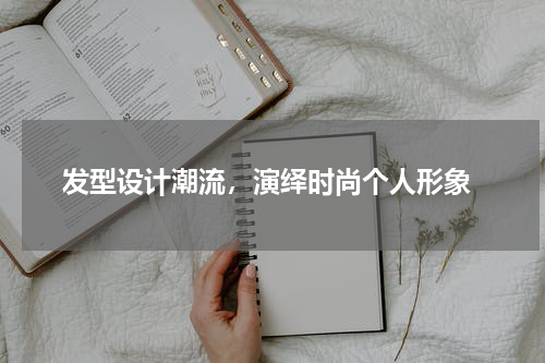  发型设计潮流，演绎时尚个人形象