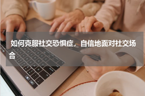  如何克服社交恐惧症，自信地面对社交场合