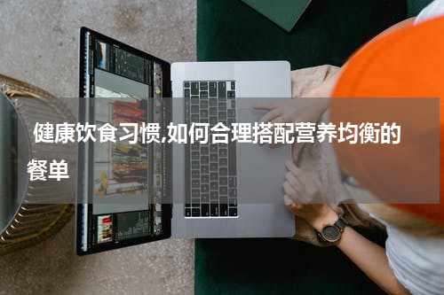  健康饮食习惯,如何合理搭配营养均衡的餐单