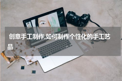  创意手工制作,如何制作个性化的手工艺品