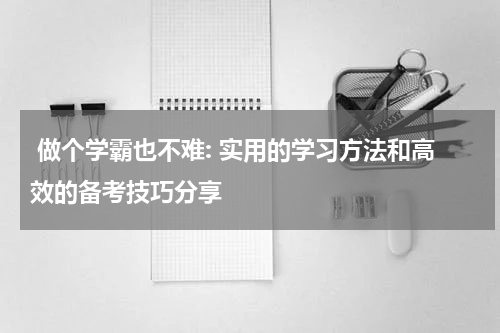  做个学霸也不难: 实用的学习方法和高效的备考技巧分享