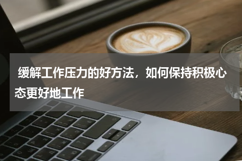  缓解工作压力的好方法，如何保持积极心态更好地工作