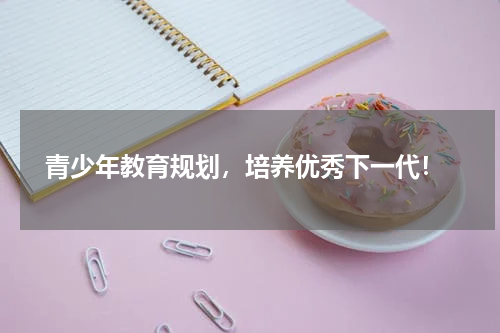  青少年教育规划，培养优秀下一代！