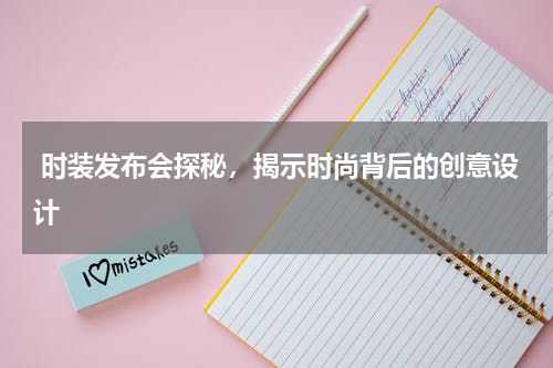  时装发布会探秘，揭示时尚背后的创意设计