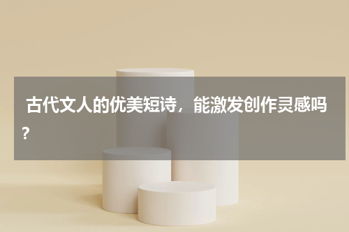  古代文人的优美短诗，能激发创作灵感吗？