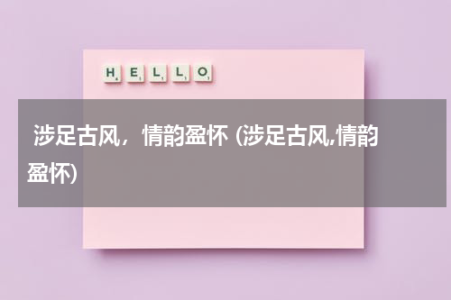  涉足古风，情韵盈怀 (涉足古风,情韵盈怀)