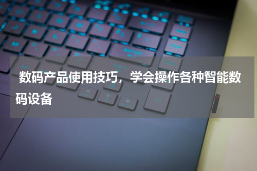  数码产品使用技巧，学会操作各种智能数码设备