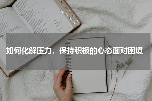  如何化解压力，保持积极的心态面对困境