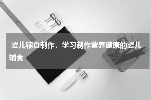  婴儿辅食制作，学习制作营养健康的婴儿辅食
