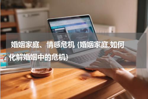  婚姻家庭、情感危机 {婚姻家庭,如何化解婚姻中的危机}