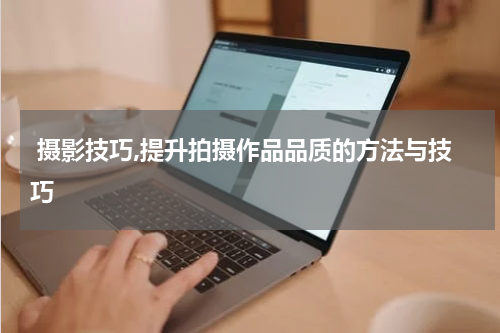  摄影技巧,提升拍摄作品品质的方法与技巧