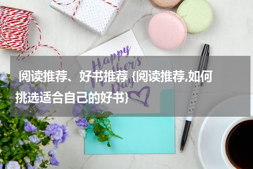  阅读推荐、好书推荐 {阅读推荐,如何挑选适合自己的好书}