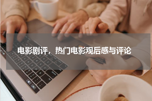  电影剧评，热门电影观后感与评论