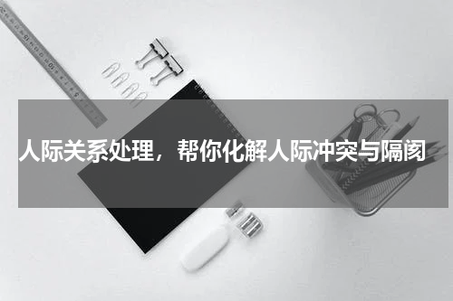  人际关系处理，帮你化解人际冲突与隔阂