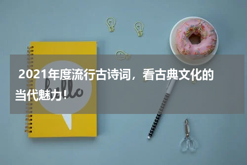  2021年度流行古诗词，看古典文化的当代魅力！