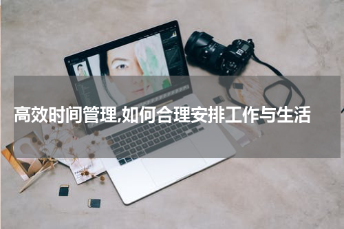  高效时间管理,如何合理安排工作与生活