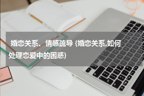  婚恋关系、情感疏导 {婚恋关系,如何处理恋爱中的困惑}