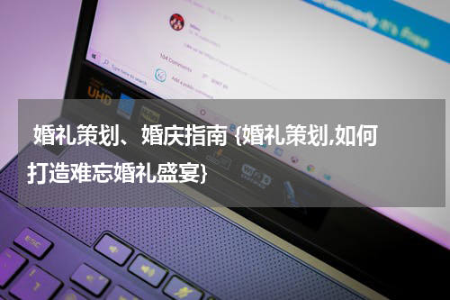  婚礼策划、婚庆指南 {婚礼策划,如何打造难忘婚礼盛宴}