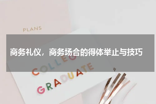  商务礼仪，商务场合的得体举止与技巧