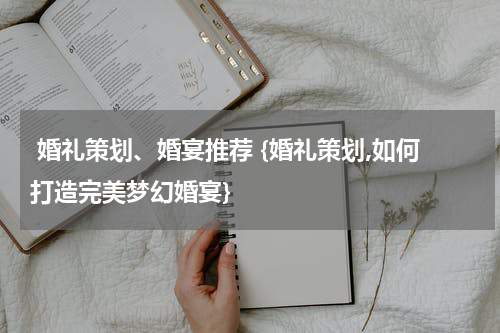  婚礼策划、婚宴推荐 {婚礼策划,如何打造完美梦幻婚宴}